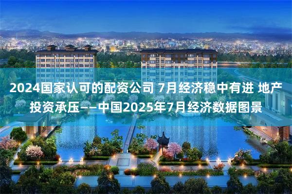 2024国家认可的配资公司 7月经济稳中有进 地产投资承压——中国2025年7月经济数据图景