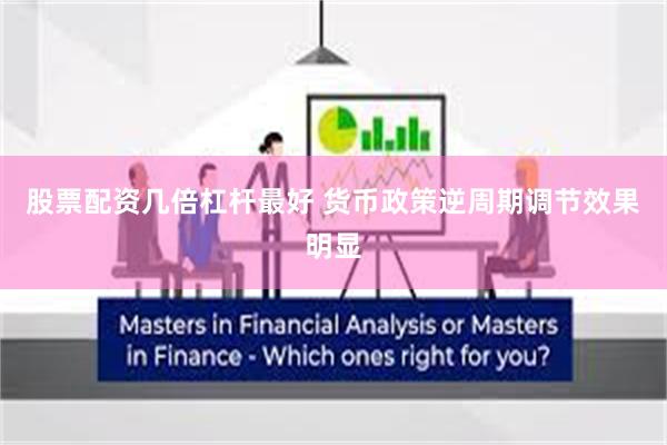 股票配资几倍杠杆最好 货币政策逆周期调节效果明显