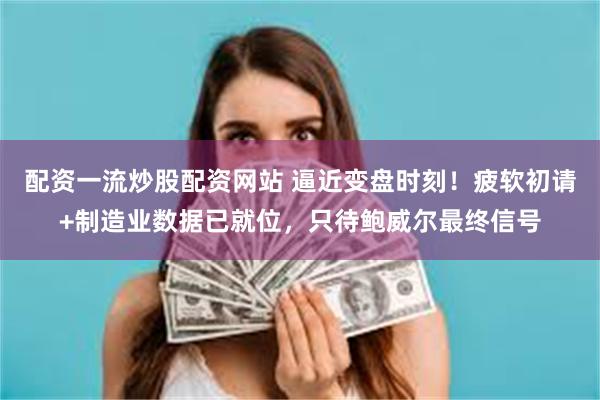 配资一流炒股配资网站 逼近变盘时刻！疲软初请+制造业数据已就位，只待鲍威尔最终信号