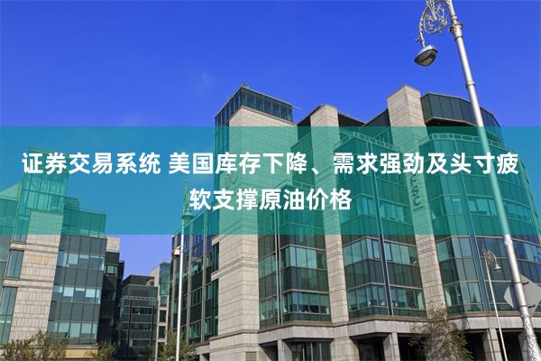 证券交易系统 美国库存下降、需求强劲及头寸疲软支撑原油价格