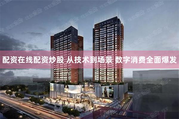 配资在线配资炒股 从技术到场景 数字消费全面爆发