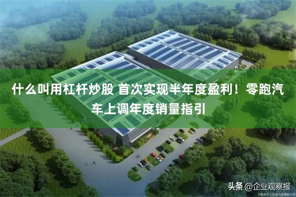 什么叫用杠杆炒股 首次实现半年度盈利！零跑汽车上调年度销量指引