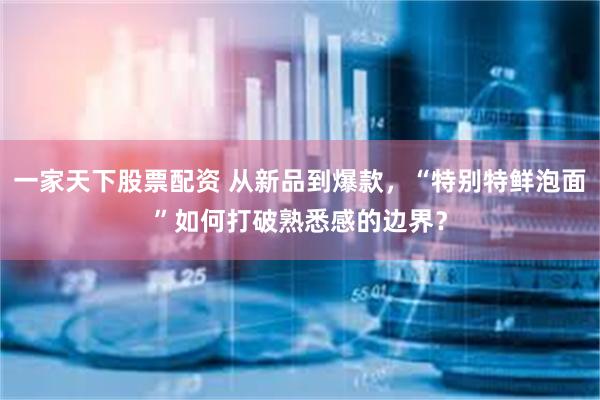 一家天下股票配资 从新品到爆款，“特别特鲜泡面”如何打破熟悉感的边界？