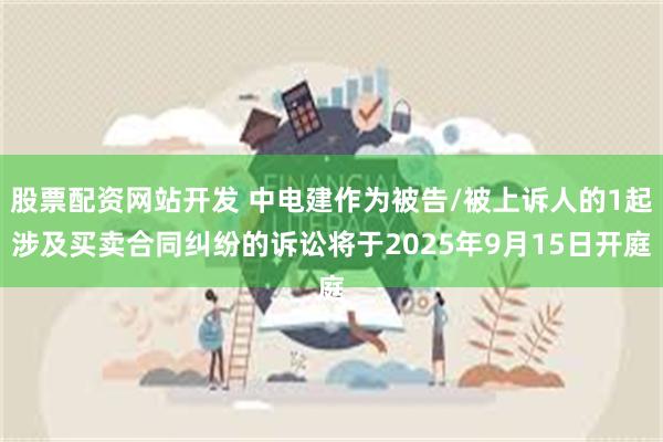 股票配资网站开发 中电建作为被告/被上诉人的1起涉及买卖合同纠纷的诉讼将于2025年9月15日开庭