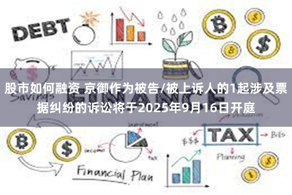 股市如何融资 京御作为被告/被上诉人的1起涉及票据纠纷的诉讼将于2025年9月16日开庭