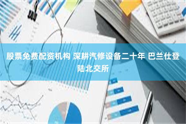 股票免费配资机构 深耕汽修设备二十年 巴兰仕登陆北交所