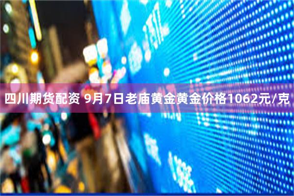 四川期货配资 9月7日老庙黄金黄金价格1062元/克