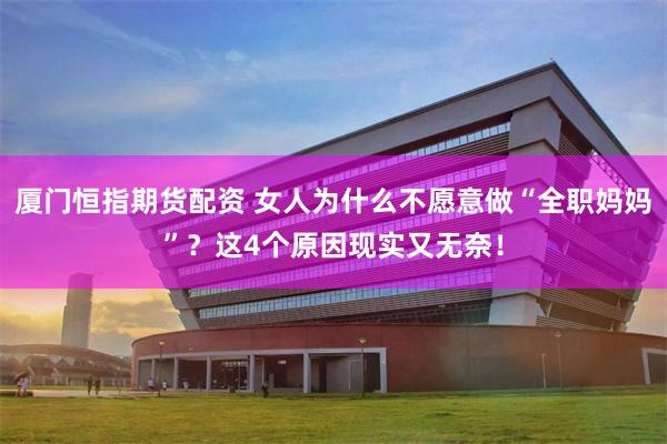 厦门恒指期货配资 女人为什么不愿意做“全职妈妈”？这4个原因现实又无奈！