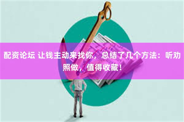 配资论坛 让钱主动来找你，总结了几个方法：听劝照做，值得收藏！