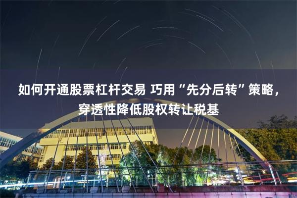 如何开通股票杠杆交易 巧用“先分后转”策略，穿透性降低股权转让税基