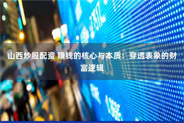 山西炒股配资 赚钱的核心与本质：穿透表象的财富逻辑