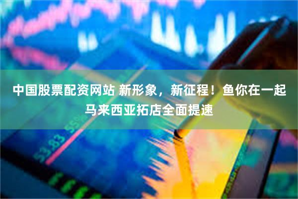 中国股票配资网站 新形象,新征程!鱼你在一起马来西亚拓店全面提速