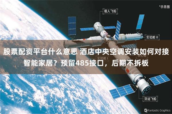 股票配资平台什么意思 酒店中央空调安装如何对接智能家居?预留485接口,后期不拆板