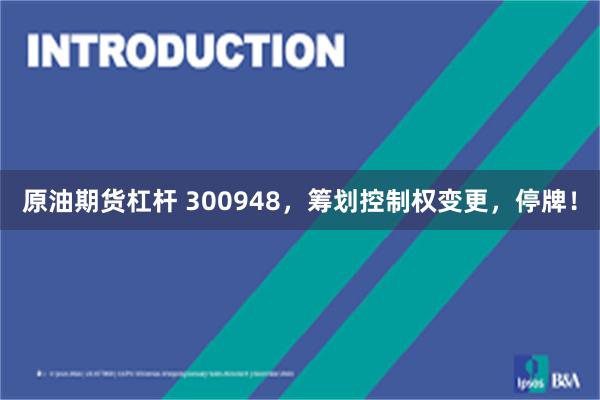 原油期货杠杆 300948，筹划控制权变更，停牌！