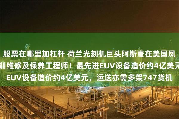 股票在哪里加杠杆 荷兰光刻机巨头阿斯麦在美国凤凰城成立技术学院，培训维修及保养工程师！最先进EUV设备造价约4亿美元，运送亦需多架747货机