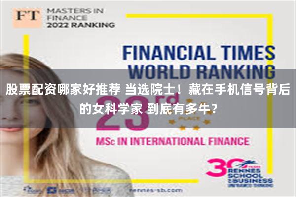 股票配资哪家好推荐 当选院士!藏在手机信号背后的女科学家 到底有多牛?