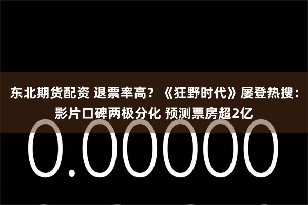 东北期货配资 退票率高?《狂野时代》屡登热搜:影片口碑两极分化 预测票房超2亿