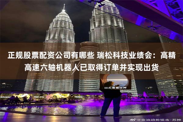 正规股票配资公司有哪些 瑞松科技业绩会:高精高速六轴机器人已取得订单并实现出货