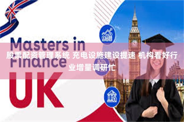 股票配资管理系统 充电设施建设提速 机构看好行业增量调研忙