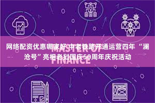 网络配资优惠哪家好 中老铁路开通运营四年 “澜沧号”亮相老挝国庆50周年庆祝活动