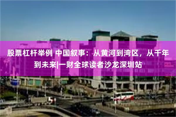 股票杠杆举例 中国叙事：从黄河到湾区，从千年到未来|一财全球读者沙龙深圳站