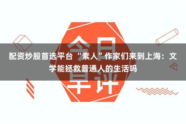 配资炒股首选平台 “素人”作家们来到上海:文学能拯救普通人的生活吗