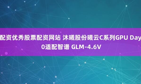 配资优秀股票配资网站 沐曦股份曦云C系列GPU Day 0适配智谱 GLM-4.6V