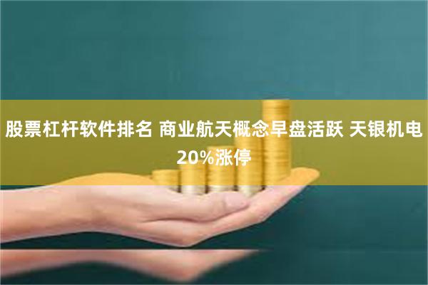 股票杠杆软件排名 商业航天概念早盘活跃 天银机电20%涨停