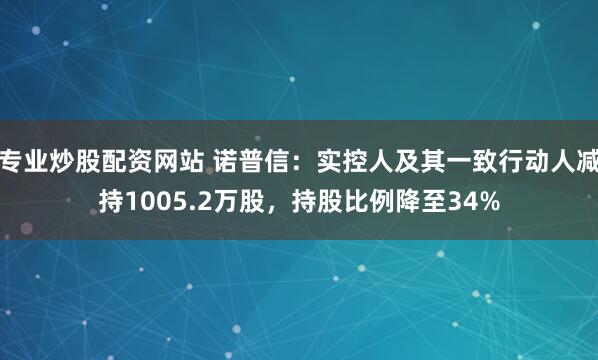 专业炒股配资网站 诺普信：实控人及其一致行动人减持1005.2万股，持股比例降至34%