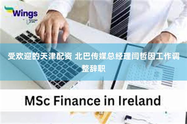 受欢迎的天津配资 北巴传媒总经理闫哲因工作调整辞职