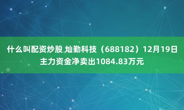 什么叫配资炒股 灿勤科技（688182）12月19日主力资金净卖出1084.83万元