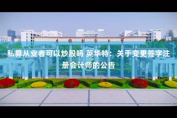 私募从业者可以炒股吗 英华特：关于变更签字注册会计师的公告