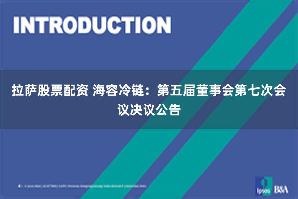 拉萨股票配资 海容冷链：第五届董事会第七次会议决议公告