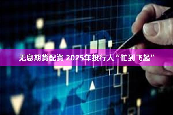 无息期货配资 2025年投行人“忙到飞起”