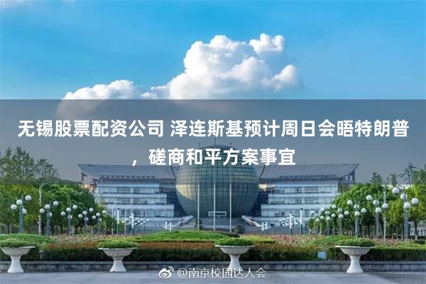 无锡股票配资公司 泽连斯基预计周日会晤特朗普,磋商和平方案事宜