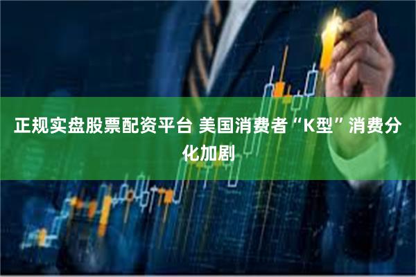 正规实盘股票配资平台 美国消费者“K型”消费分化加剧