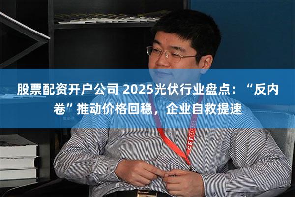 股票配资开户公司 2025光伏行业盘点：“反内卷”推动价格回稳，企业自救提速