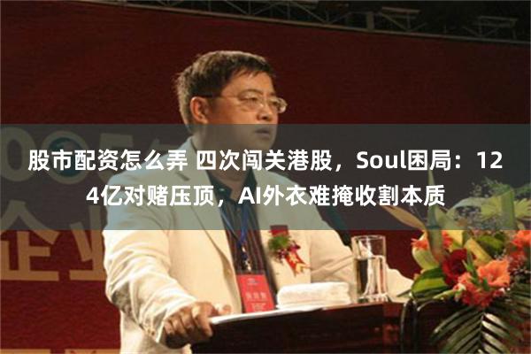 股市配资怎么弄 四次闯关港股，Soul困局：124亿对赌压顶，AI外衣难掩收割本质