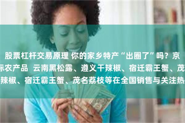股票杠杆交易原理 你的家乡特产“出圈了”吗？京东发布2025年热销地标农产品  云南黑松露、遵义干辣椒、宿迁霸王蟹、茂名荔枝等在全国销售与关注热度高涨