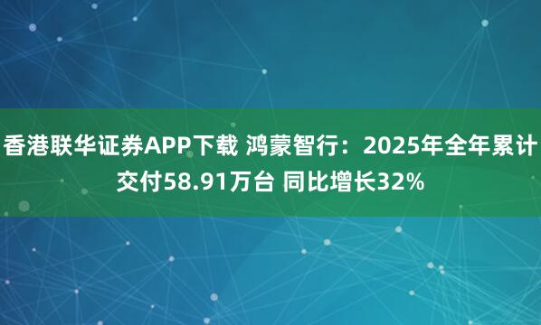 香港联华证券APP下载 鸿蒙智行：2025年全年累计交付58.91万台 同比增长32%